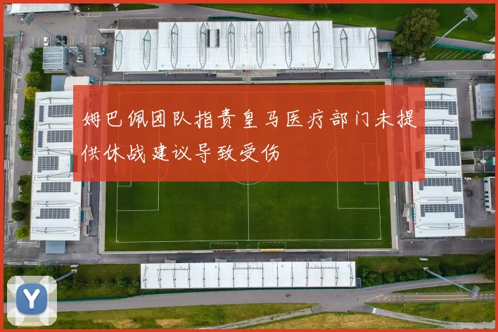姆巴佩团队指责皇马医疗部门未提供休战建议导致受伤