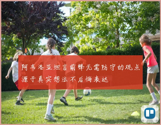 阿韦洛亚坦言前锋无需防守的观点源于真实想法不后悔表达