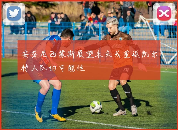 安芬尼西蒙斯展望未来或重返凯尔特人队的可能性