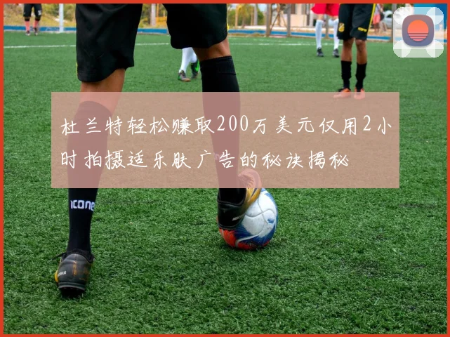 杜兰特轻松赚取200万美元仅用2小时拍摄适乐肤广告的秘诀揭秘