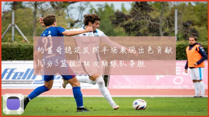 约基奇稳定发挥半场表现出色贡献13分5篮板5助攻助球队争胜