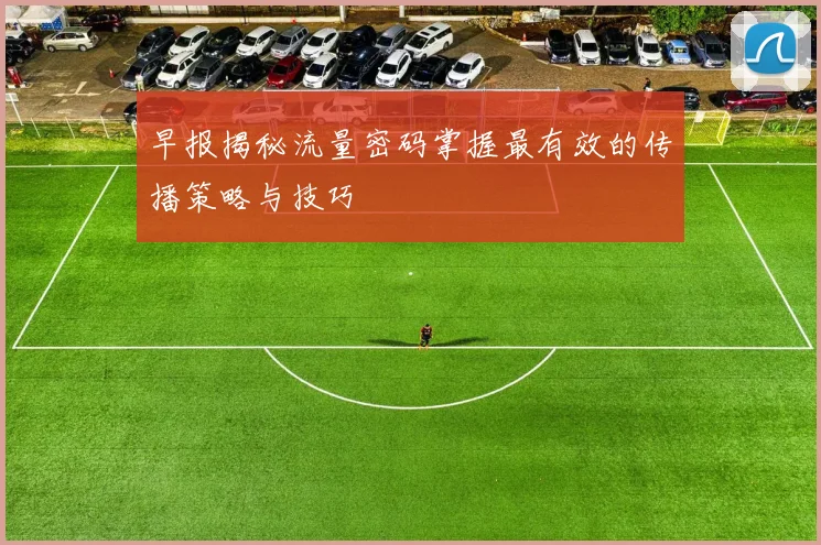 早报揭秘流量密码掌握最有效的传播策略与技巧