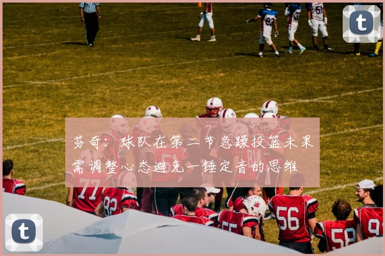 芬奇：球队在第二节急躁投篮未果需调整心态避免一锤定音的思维