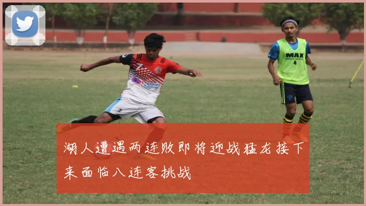 湖人遭遇两连败即将迎战猛龙接下来面临八连客挑战