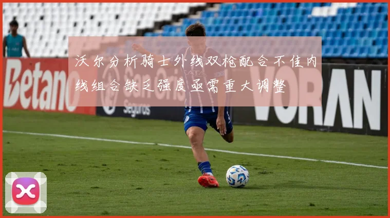 沃尔分析骑士外线双枪配合不佳内线组合缺乏强度亟需重大调整