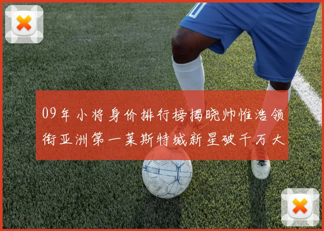 09年小将身价排行榜揭晓帅惟浩领衔亚洲第一莱斯特城新星破千万大关