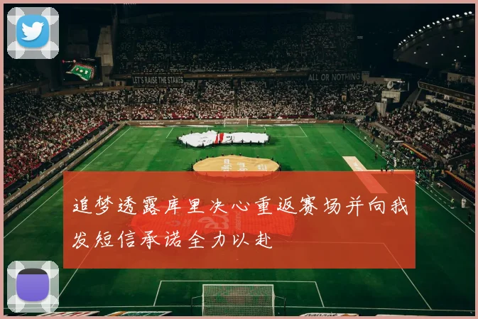 追梦透露库里决心重返赛场并向我发短信承诺全力以赴