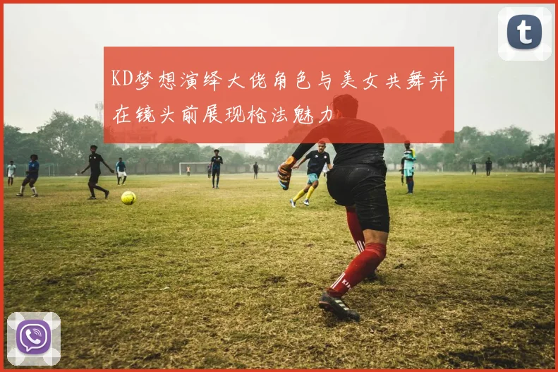 KD梦想演绎大佬角色与美女共舞并在镜头前展现枪法魅力
