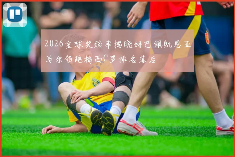2026金球奖赔率揭晓姆巴佩凯恩亚马尔领跑梅西C罗排名落后
