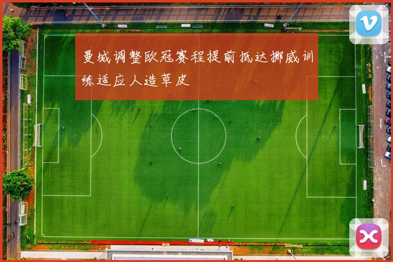 曼城调整欧冠赛程提前抵达挪威训练适应人造草皮