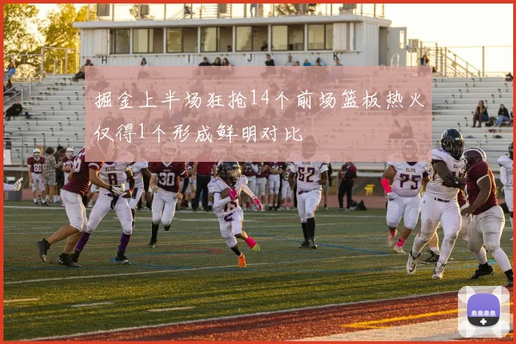 掘金上半场狂抢14个前场篮板热火仅得1个形成鲜明对比