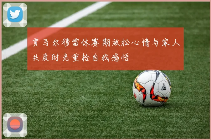 贾马尔穆雷休赛期放松心情与家人共度时光重拾自我感悟