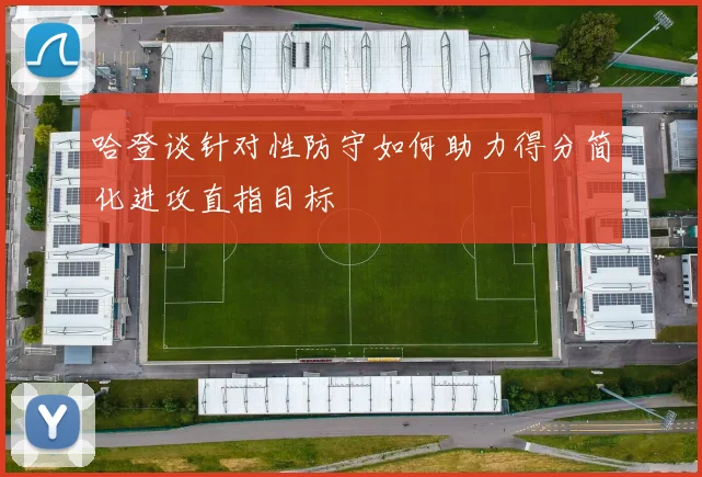 哈登谈针对性防守如何助力得分简化进攻直指目标
