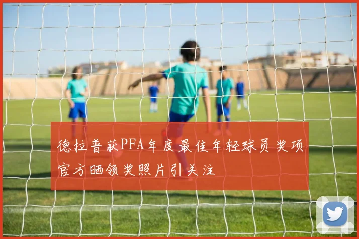 德拉普获PFA年度最佳年轻球员奖项官方晒领奖照片引关注