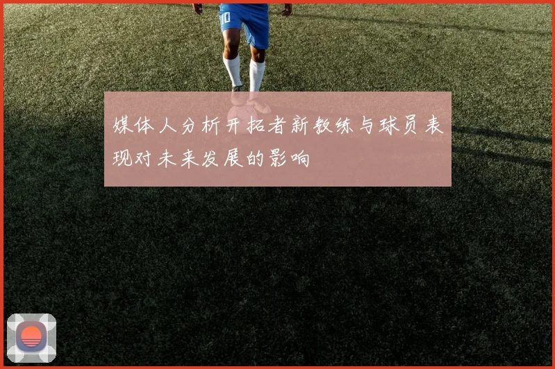 媒体人分析开拓者新教练与球员表现对未来发展的影响