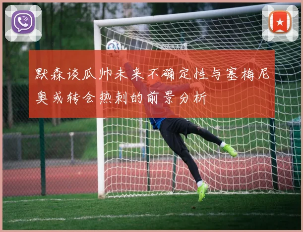 默森谈瓜帅未来不确定性与塞梅尼奥或转会热刺的前景分析