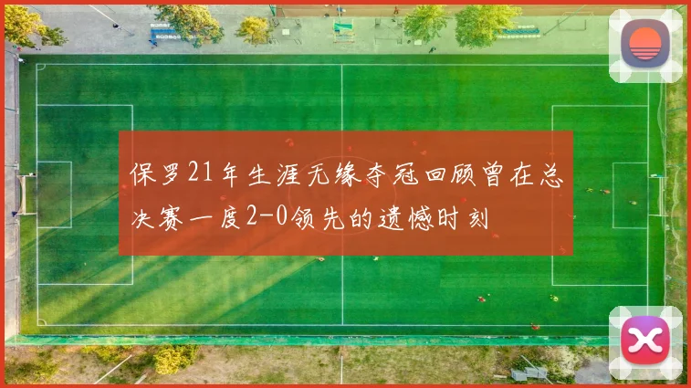 保罗21年生涯无缘夺冠回顾曾在总决赛一度2-0领先的遗憾时刻