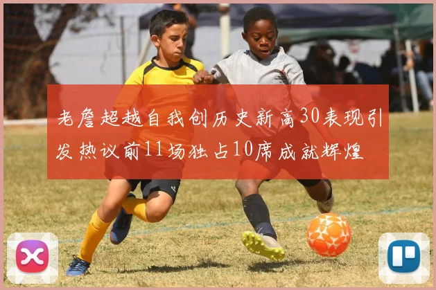 老詹超越自我创历史新高30表现引发热议前11场独占10席成就辉煌