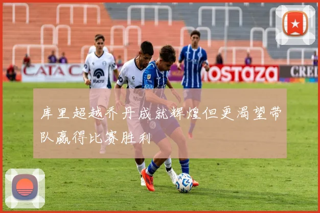 库里超越乔丹成就辉煌但更渴望带队赢得比赛胜利