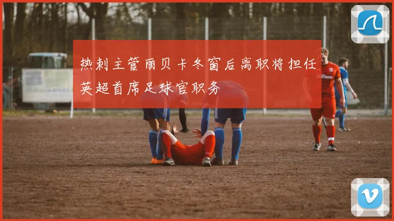 热刺主管丽贝卡冬窗后离职将担任英超首席足球官职务