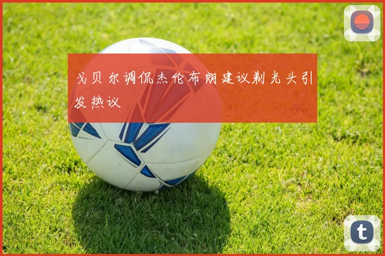 戈贝尔调侃杰伦布朗建议剃光头引发热议