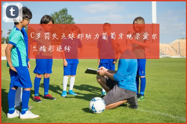 C罗罚失点球却助力葡萄牙绝杀爱尔兰精彩逆转