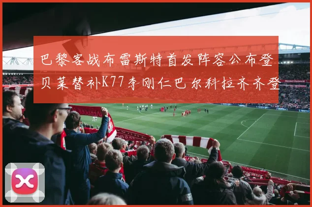 巴黎客战布雷斯特首发阵容公布登贝莱替补K77李刚仁巴尔科拉齐齐登场