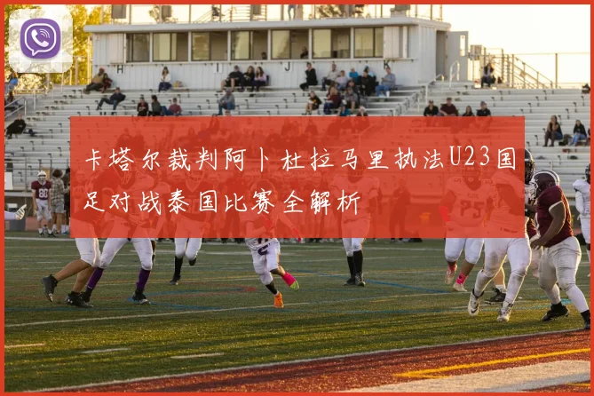 卡塔尔裁判阿卜杜拉马里执法U23国足对战泰国比赛全解析