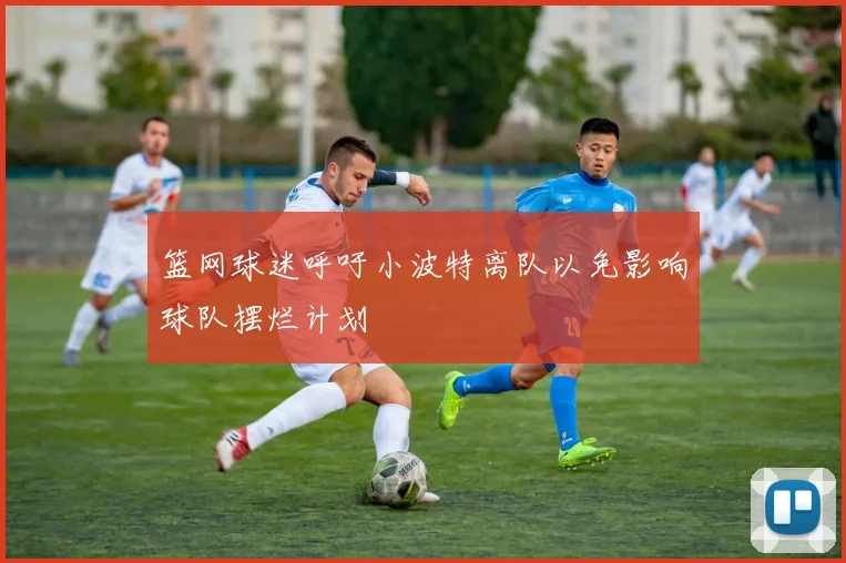 篮网球迷呼吁小波特离队以免影响球队摆烂计划