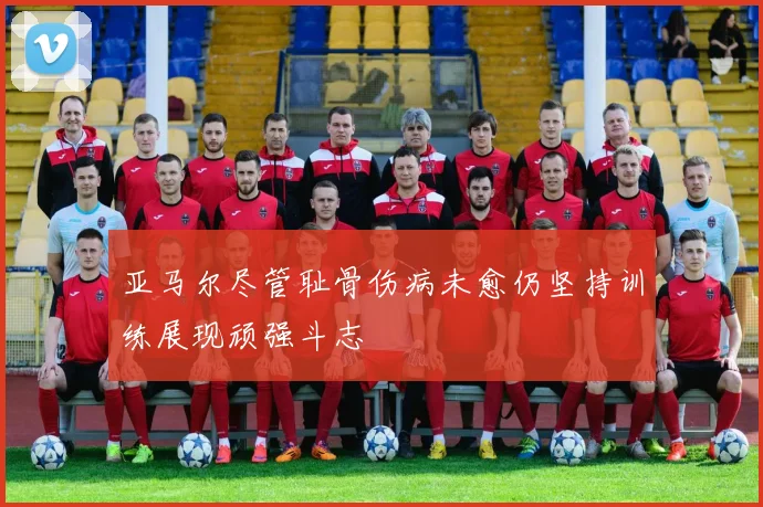 亚马尔尽管耻骨伤病未愈仍坚持训练展现顽强斗志