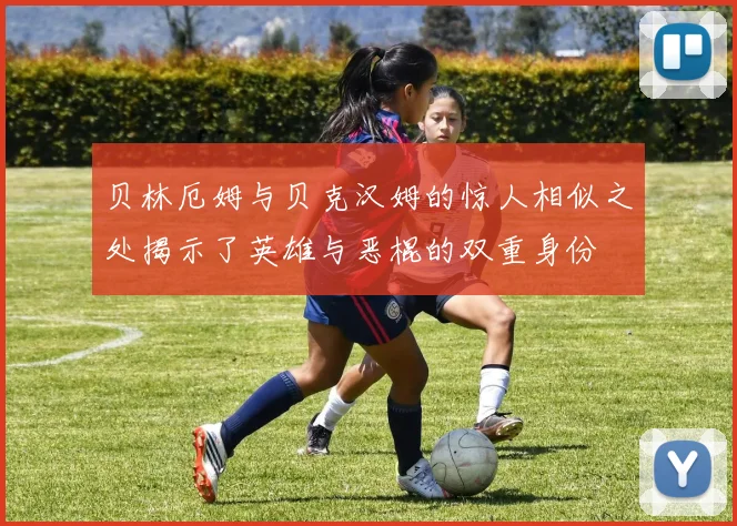 贝林厄姆与贝克汉姆的惊人相似之处揭示了英雄与恶棍的双重身份