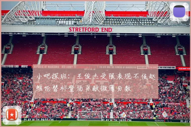 小吧探班：王俊杰受限表现不佳赵维伦替补登场贡献微薄分数