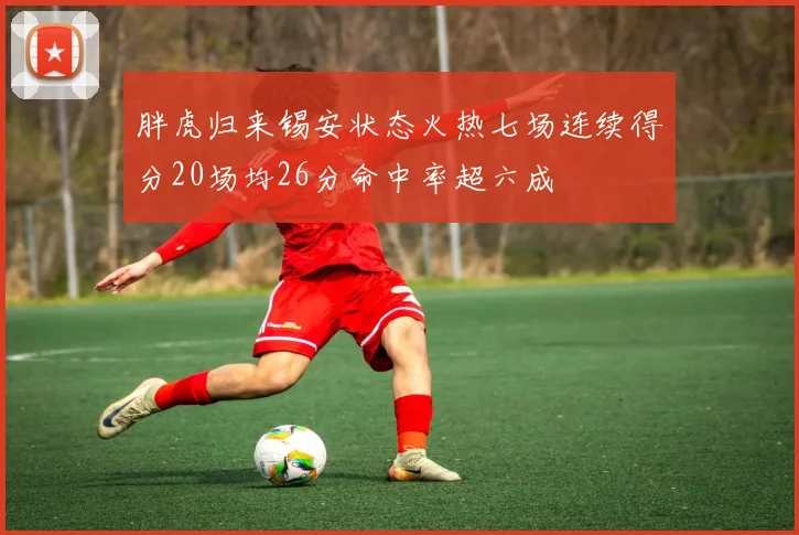 胖虎归来锡安状态火热七场连续得分20场均26分命中率超六成