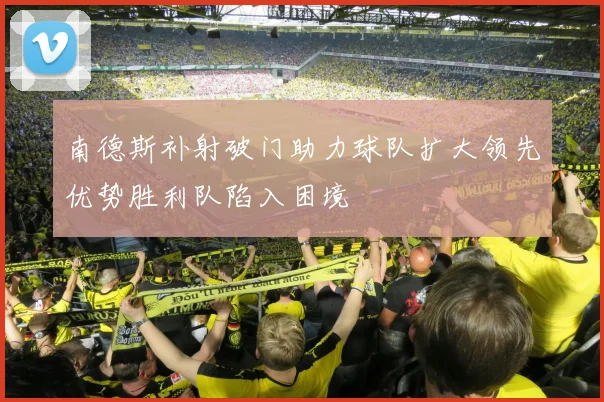 南德斯补射破门助力球队扩大领先优势胜利队陷入困境