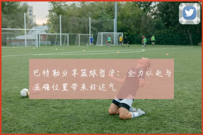 巴特勒分享篮球哲学：全力以赴与正确位置带来好运气