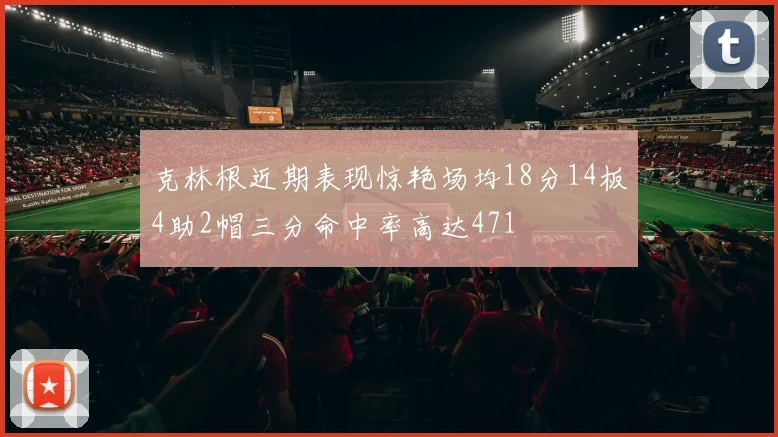 克林根近期表现惊艳场均18分14板4助2帽三分命中率高达471