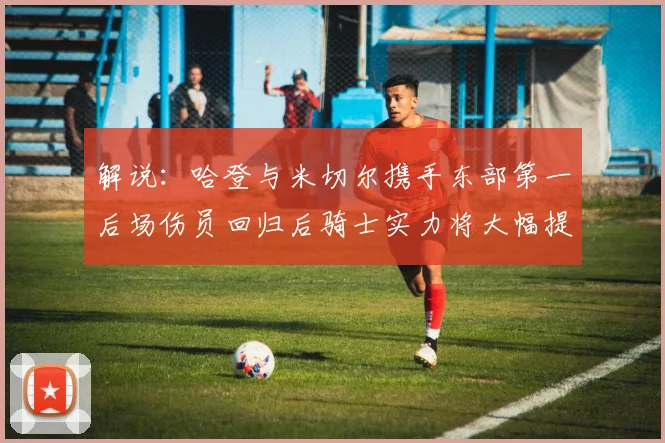 解说：哈登与米切尔携手东部第一后场伤员回归后骑士实力将大幅提升