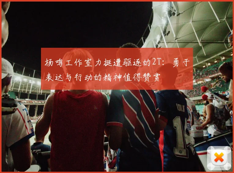 杨鸣工作室力挺遭驱逐的2T：勇于表达与行动的精神值得赞赏
