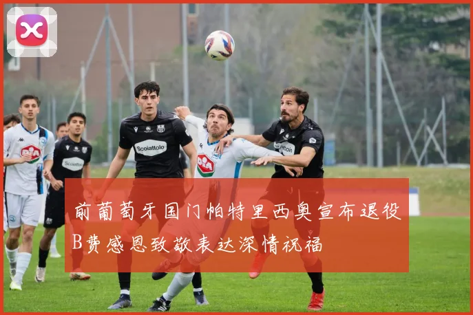 前葡萄牙国门帕特里西奥宣布退役B费感恩致敬表达深情祝福