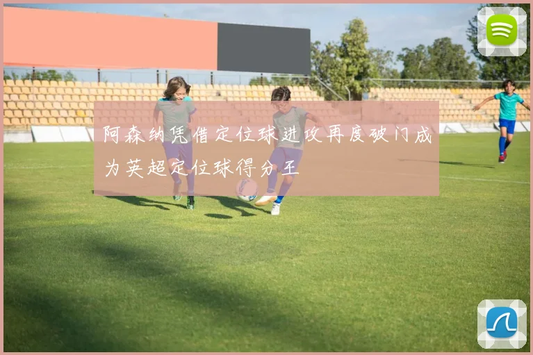 阿森纳凭借定位球进攻再度破门成为英超定位球得分王