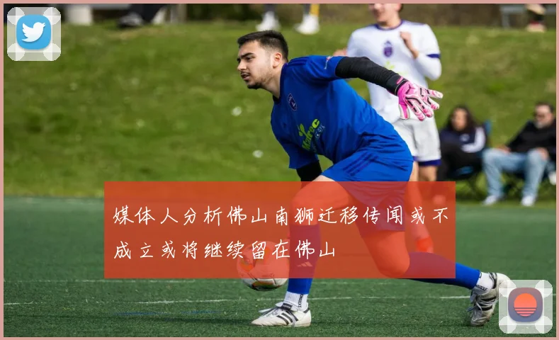 媒体人分析佛山南狮迁移传闻或不成立或将继续留在佛山