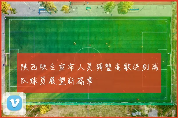 陕西联合宣布人员调整高歌送别离队球员展望新篇章