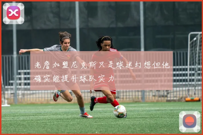 老詹加盟尼克斯只是球迷幻想但他确实能提升球队实力