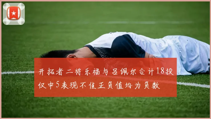 开拓者二将乐福与吕佩尔合计18投仅中5表现不佳正负值均为负数