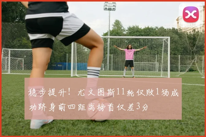 稳步提升！尤文图斯11轮仅败1场成功跻身前四距离榜首仅差3分