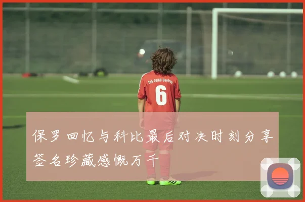 保罗回忆与科比最后对决时刻分享签名珍藏感慨万千