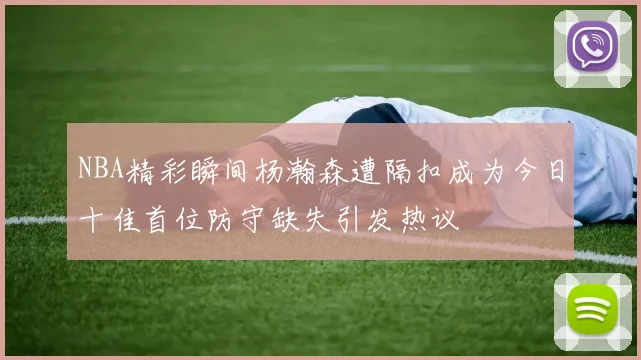 NBA精彩瞬间杨瀚森遭隔扣成为今日十佳首位防守缺失引发热议