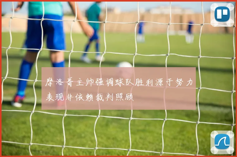 摩洛哥主帅强调球队胜利源于努力表现非依赖裁判照顾