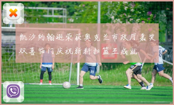 凯沙约翰逊荣获奥克兰市政厅嘉奖双喜临门庆祝新科扣篮王成就