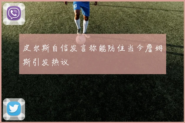 皮尔斯自信发言称能防住当今詹姆斯引发热议